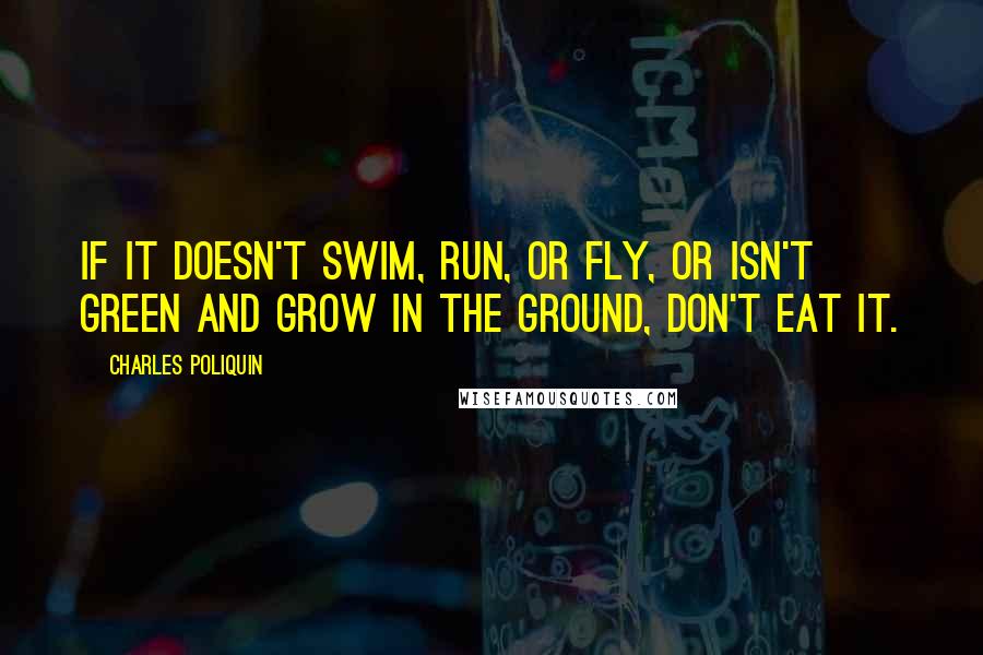 Charles Poliquin quotes: If it doesn't swim, run, or fly, or isn't green and grow in the ground, don't eat it.