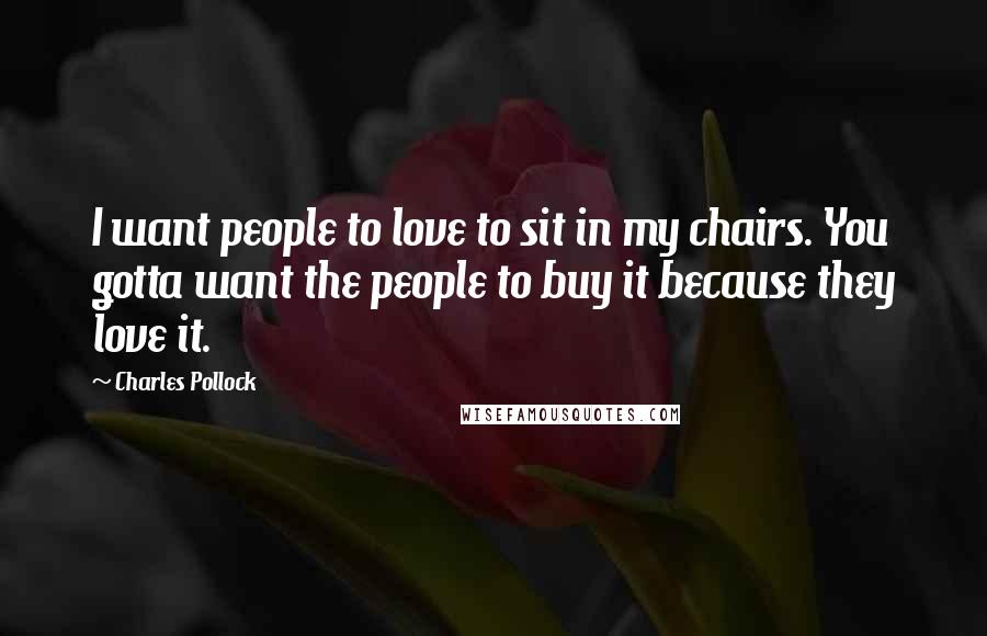 Charles Pollock quotes: I want people to love to sit in my chairs. You gotta want the people to buy it because they love it. Charles Pollock quotes: I want people to love to sit in my chairs. You gotta want the people to buy it because they love it.