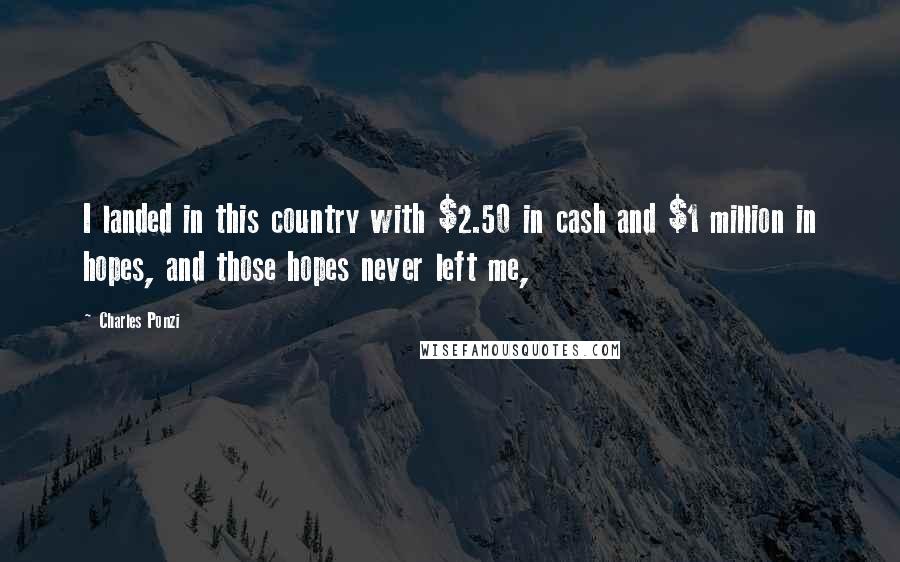 Charles Ponzi quotes: I landed in this country with $2.50 in cash and $1 million in hopes, and those hopes never left me,