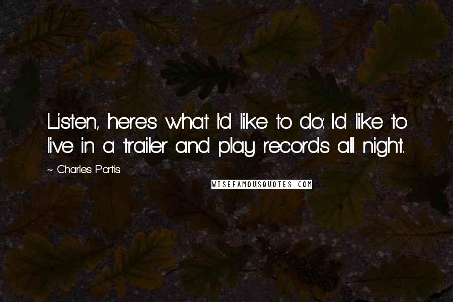 Charles Portis quotes: Listen, here's what I'd like to do: I'd like to live in a trailer and play records all night.