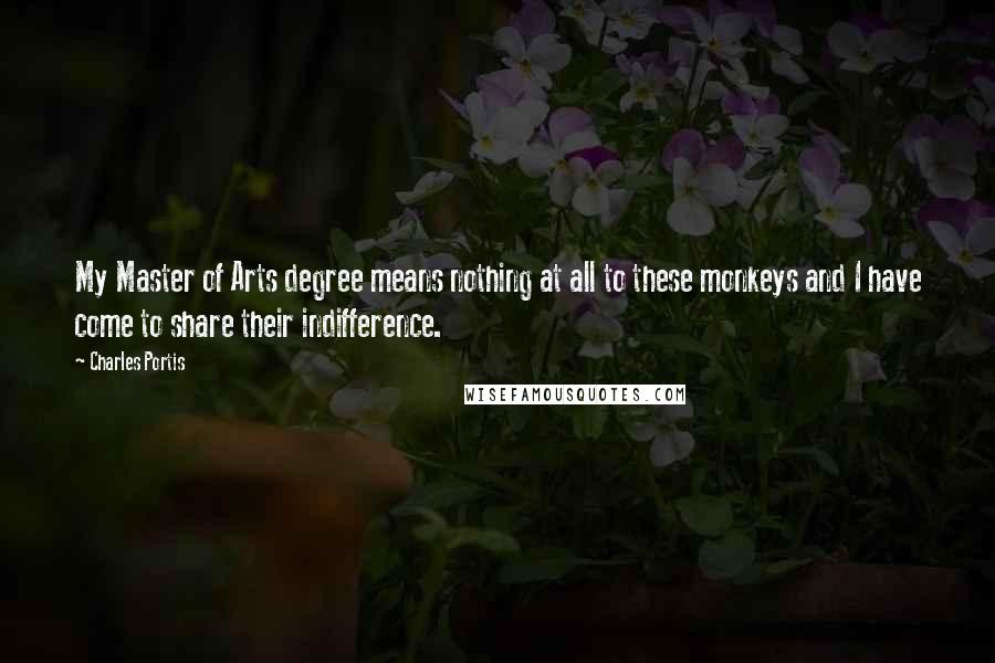 Charles Portis quotes: My Master of Arts degree means nothing at all to these monkeys and I have come to share their indifference. Charles Portis quotes: My Master of Arts degree means nothing at all to these monkeys and I have come to share their indifference.
