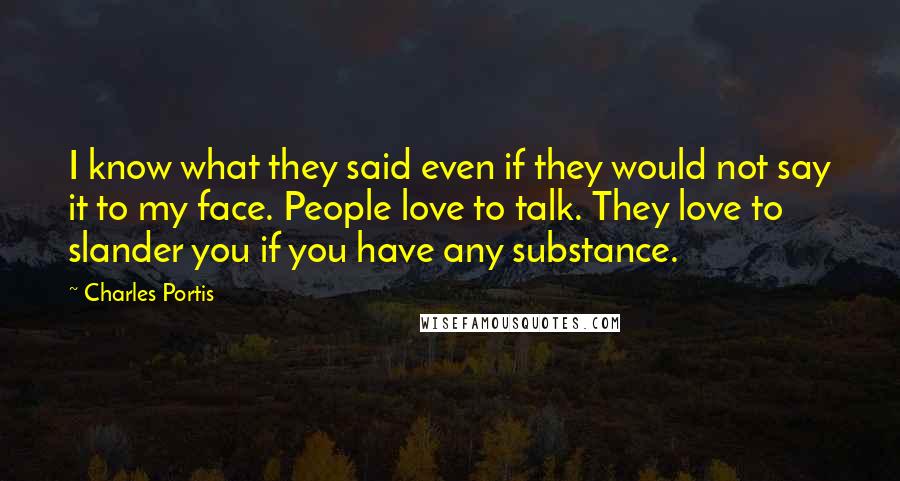 Charles Portis quotes: I know what they said even if they would not say it to my face. People love to talk. They love to slander you if you have any substance. Charles Portis quotes: I know what they said even if they would not say it to my face. People love to talk. They love to slander you if you have any substance.