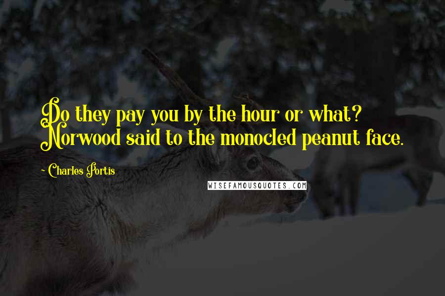 Charles Portis quotes: Do they pay you by the hour or what? Norwood said to the monocled peanut face.