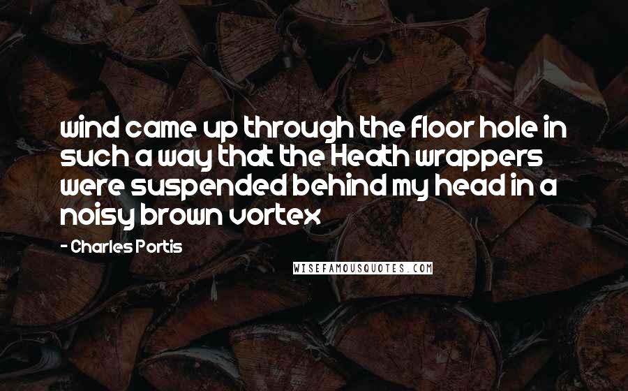Charles Portis quotes: wind came up through the floor hole in such a way that the Heath wrappers were suspended behind my head in a noisy brown vortex
