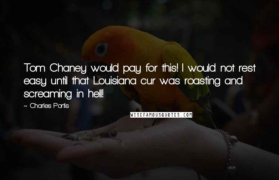 Charles Portis quotes: Tom Chaney would pay for this! I would not rest easy until that Louisiana cur was roasting and screaming in hell! Charles Portis quotes: Tom Chaney would pay for this! I would not rest easy until that Louisiana cur was roasting and screaming in hell!