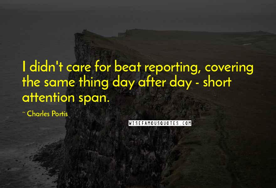 Charles Portis quotes: I didn't care for beat reporting, covering the same thing day after day - short attention span.