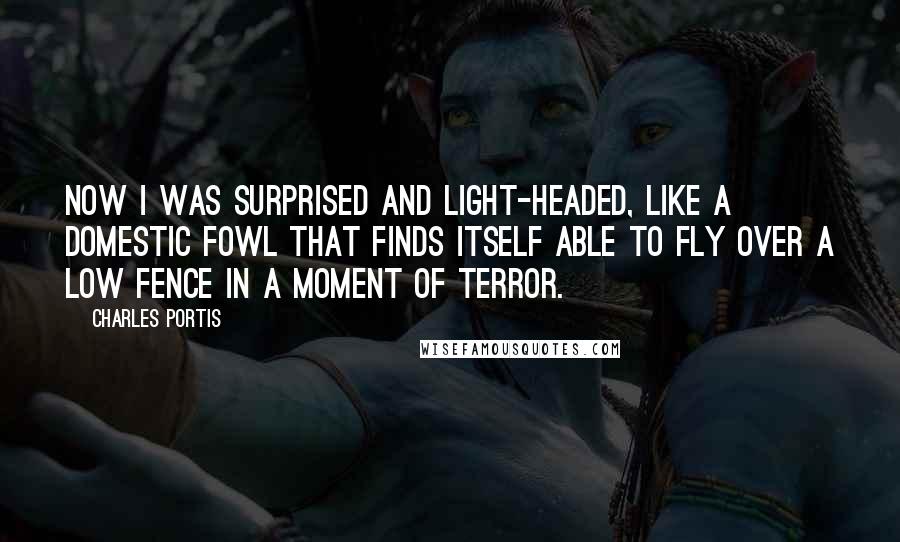 Charles Portis quotes: Now I was surprised and light-headed, like a domestic fowl that finds itself able to fly over a low fence in a moment of terror.