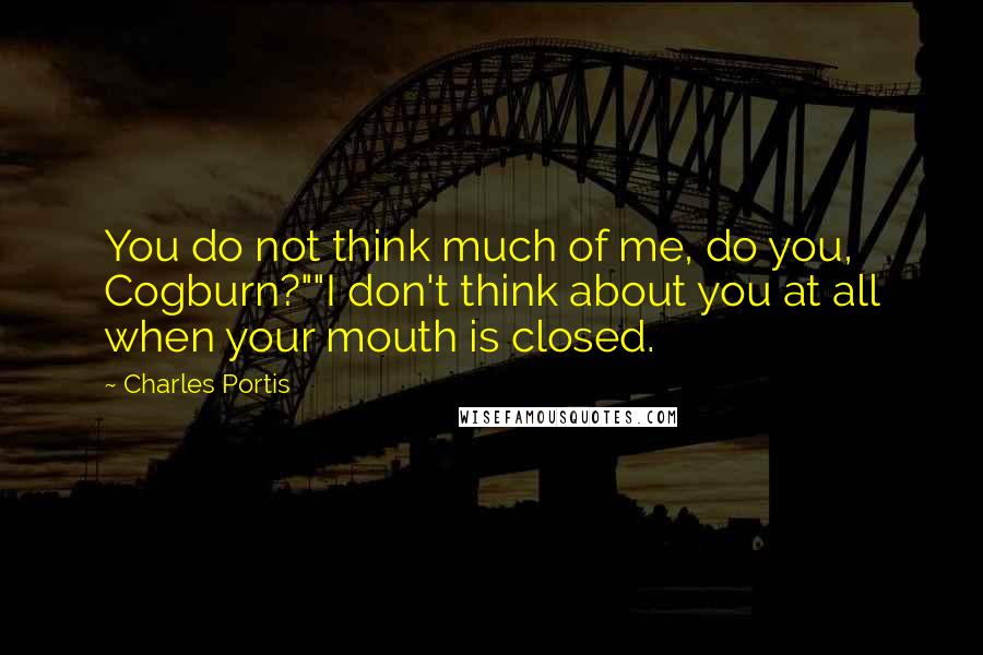 Charles Portis quotes: You do not think much of me, do you, Cogburn?""I don't think about you at all when your mouth is closed.