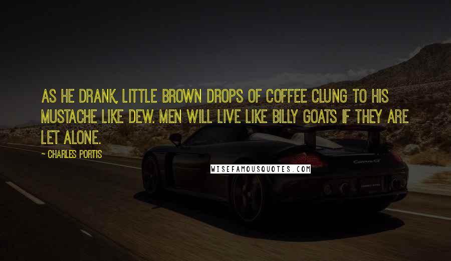 Charles Portis quotes: As he drank, little brown drops of coffee clung to his mustache like dew. Men will live like billy goats if they are let alone.