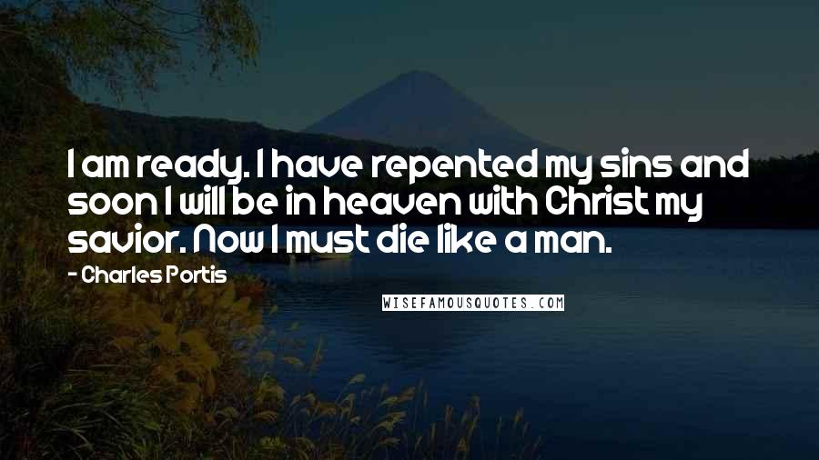 Charles Portis quotes: I am ready. I have repented my sins and soon I will be in heaven with Christ my savior. Now I must die like a man. Charles Portis quotes: I am ready. I have repented my sins and soon I will be in heaven with Christ my savior. Now I must die like a man.