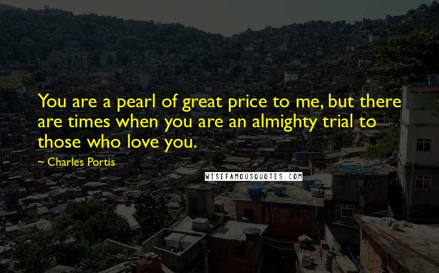 Charles Portis quotes: You are a pearl of great price to me, but there are times when you are an almighty trial to those who love you. Charles Portis quotes: You are a pearl of great price to me, but there are times when you are an almighty trial to those who love you.