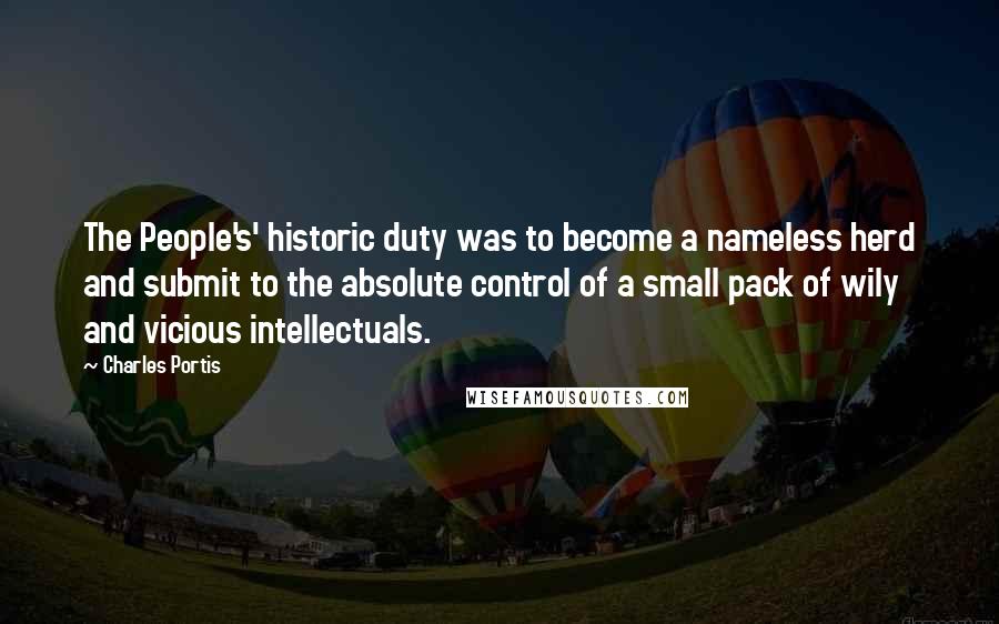 Charles Portis quotes: The People's' historic duty was to become a nameless herd and submit to the absolute control of a small pack of wily and vicious intellectuals. Charles Portis quotes: The People's' historic duty was to become a nameless herd and submit to the absolute control of a small pack of wily and vicious intellectuals.
