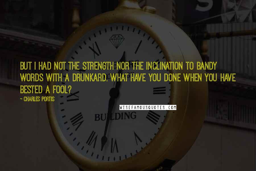 Charles Portis quotes: But I had not the strength nor the inclination to bandy words with a drunkard. What have you done when you have bested a fool? Charles Portis quotes: But I had not the strength nor the inclination to bandy words with a drunkard. What have you done when you have bested a fool?