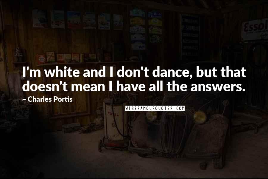 Charles Portis quotes: I'm white and I don't dance, but that doesn't mean I have all the answers.