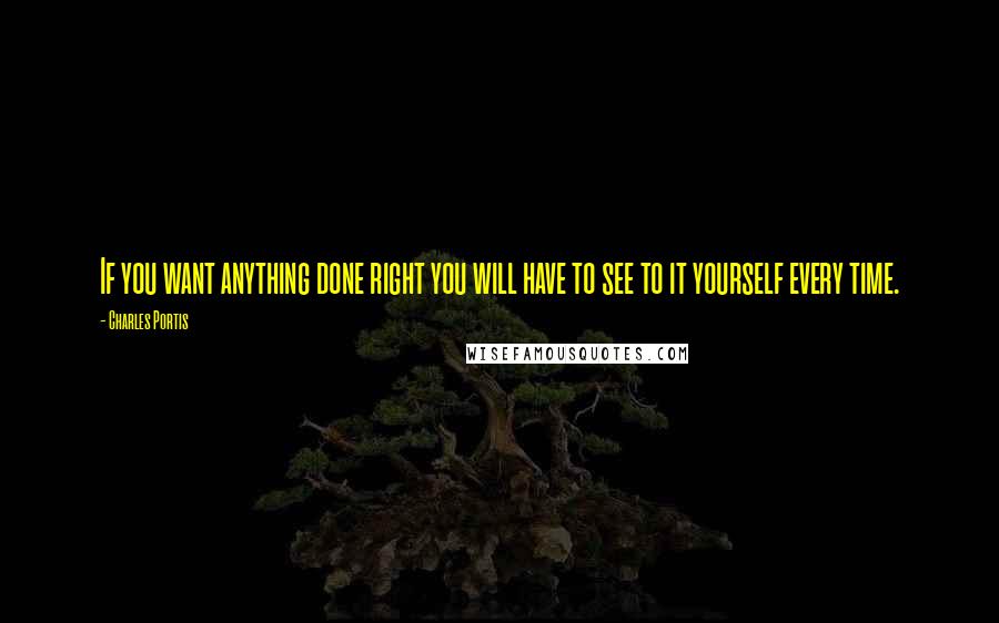 Charles Portis quotes: If you want anything done right you will have to see to it yourself every time.