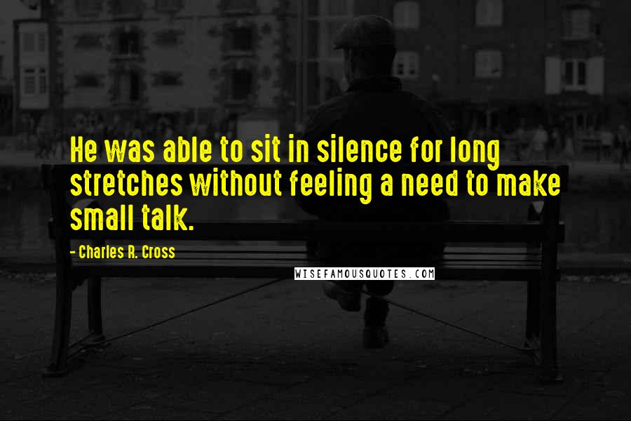 Charles R. Cross quotes: He was able to sit in silence for long stretches without feeling a need to make small talk.