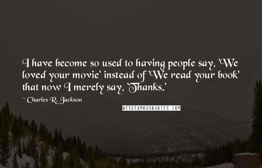 Charles R. Jackson quotes: I have become so used to having people say, 'We loved your movie' instead of 'We read your book' that now I merely say, 'Thanks.'