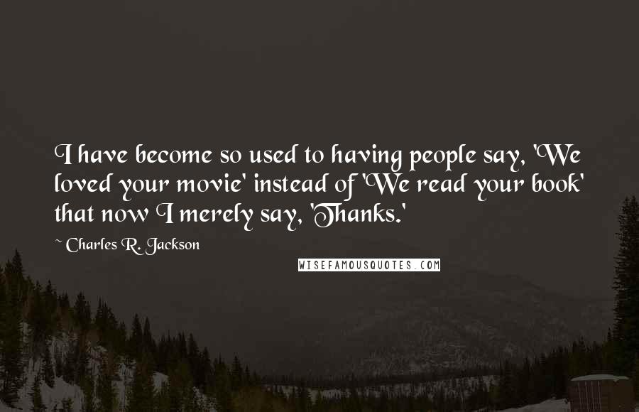Charles R. Jackson quotes: I have become so used to having people say, 'We loved your movie' instead of 'We read your book' that now I merely say, 'Thanks.' Charles R. Jackson quotes: I have become so used to having people say, 'We loved your movie' instead of 'We read your book' that now I merely say, 'Thanks.'