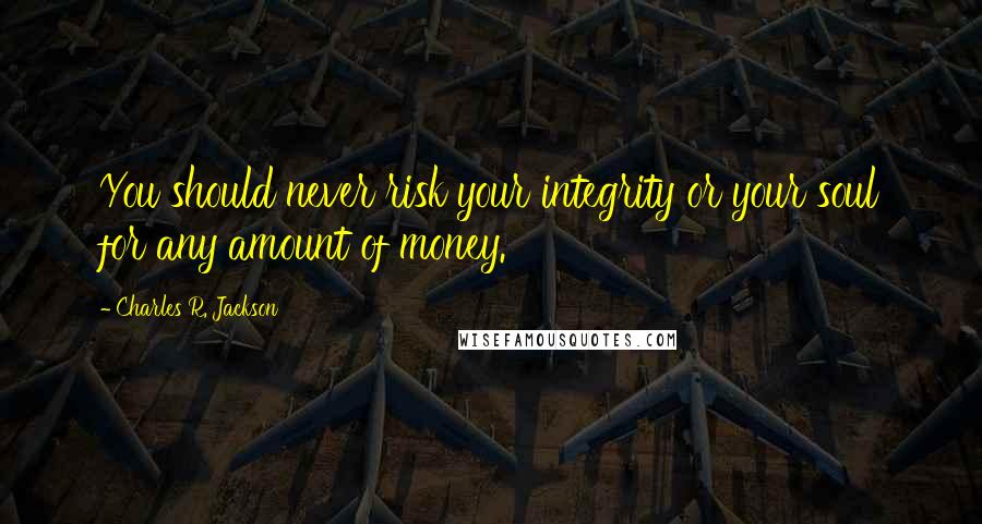Charles R. Jackson quotes: You should never risk your integrity or your soul for any amount of money.