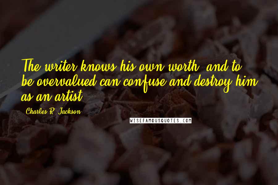 Charles R. Jackson quotes: The writer knows his own worth, and to be overvalued can confuse and destroy him as an artist.