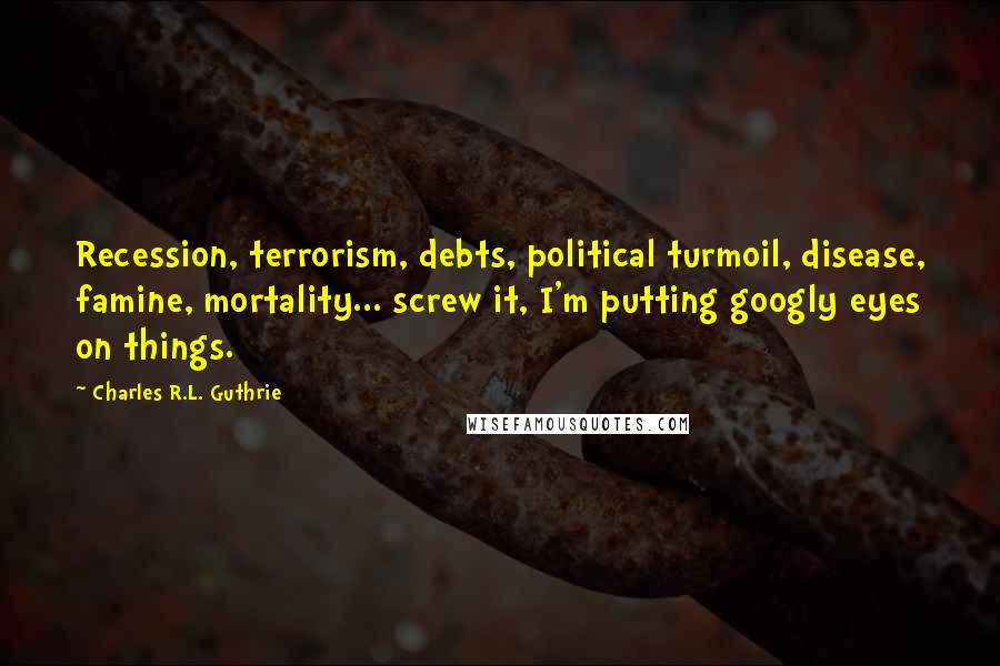 Charles R.L. Guthrie quotes: Recession, terrorism, debts, political turmoil, disease, famine, mortality... screw it, I'm putting googly eyes on things.