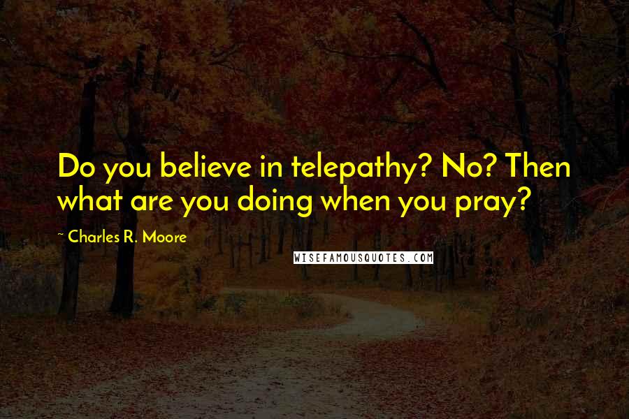 Charles R. Moore quotes: Do you believe in telepathy? No? Then what are you doing when you pray?