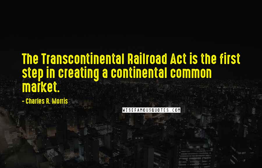 Charles R. Morris quotes: The Transcontinental Railroad Act is the first step in creating a continental common market.