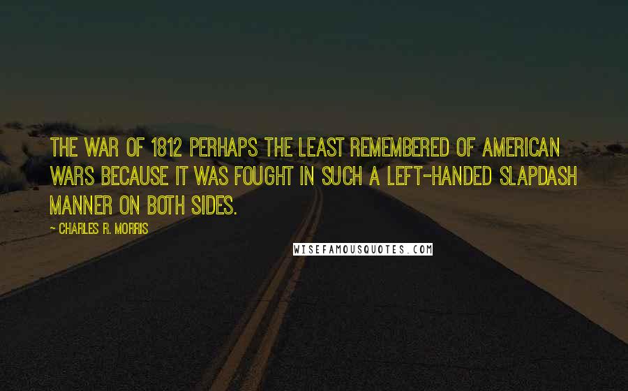 Charles R. Morris quotes: The War of 1812 perhaps the least remembered of American wars because it was fought in such a left-handed slapdash manner on both sides.