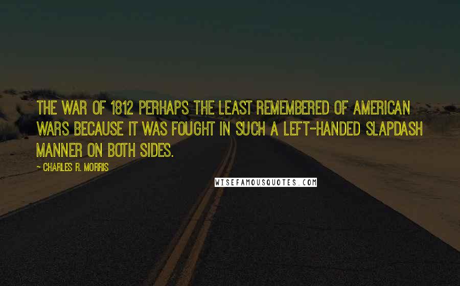 Charles R. Morris quotes: The War of 1812 perhaps the least remembered of American wars because it was fought in such a left-handed slapdash manner on both sides.