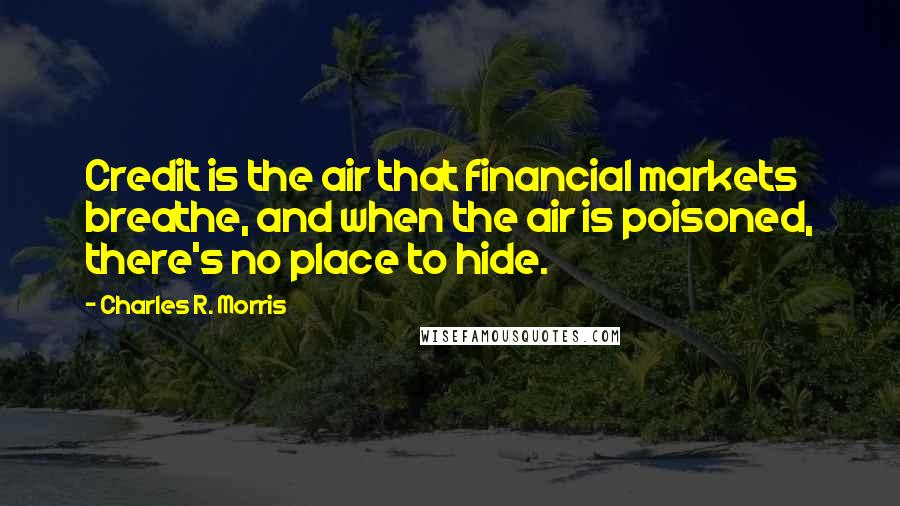 Charles R. Morris quotes: Credit is the air that financial markets breathe, and when the air is poisoned, there's no place to hide. Charles R. Morris quotes: Credit is the air that financial markets breathe, and when the air is poisoned, there's no place to hide.