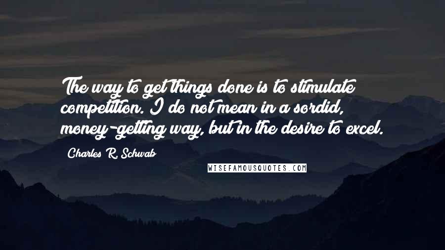 Charles R. Schwab quotes: The way to get things done is to stimulate competition. I do not mean in a sordid, money-getting way, but in the desire to excel. Charles R. Schwab quotes: The way to get things done is to stimulate competition. I do not mean in a sordid, money-getting way, but in the desire to excel.