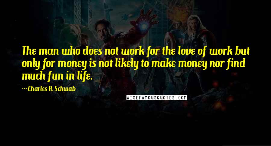Charles R. Schwab quotes: The man who does not work for the love of work but only for money is not likely to make money nor find much fun in life.