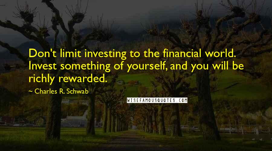 Charles R. Schwab quotes: Don't limit investing to the financial world. Invest something of yourself, and you will be richly rewarded.