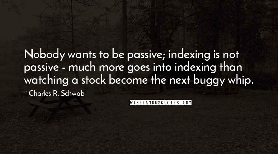 Charles R. Schwab quotes: Nobody wants to be passive; indexing is not passive - much more goes into indexing than watching a stock become the next buggy whip.