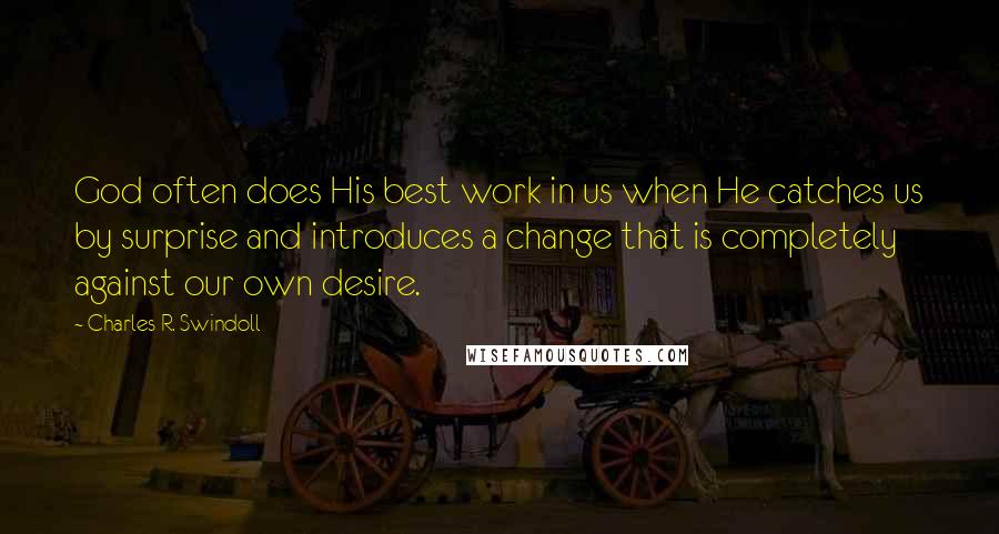 Charles R. Swindoll quotes: God often does His best work in us when He catches us by surprise and introduces a change that is completely against our own desire.