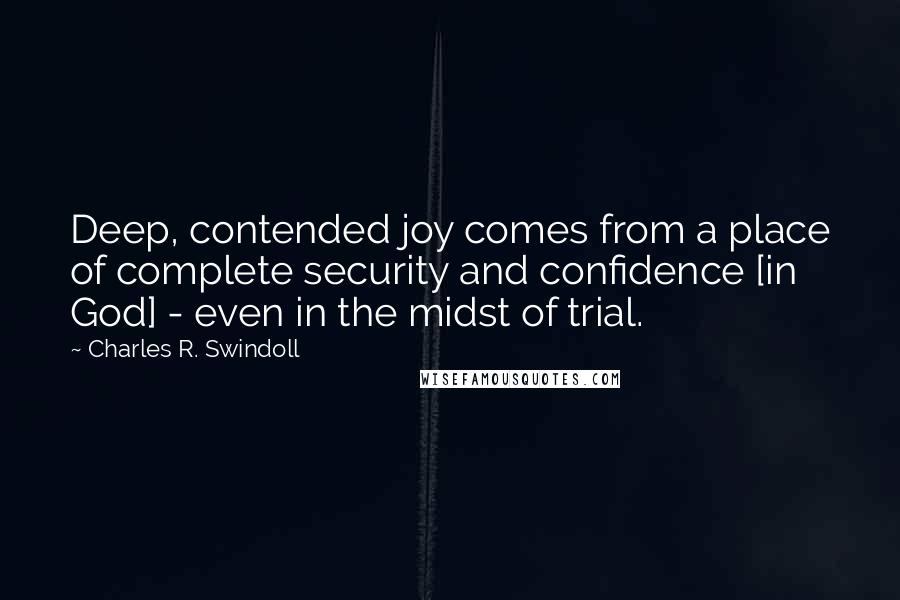 Charles R. Swindoll quotes: Deep, contended joy comes from a place of complete security and confidence [in God] - even in the midst of trial.