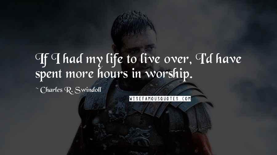 Charles R. Swindoll quotes: If I had my life to live over, I'd have spent more hours in worship.