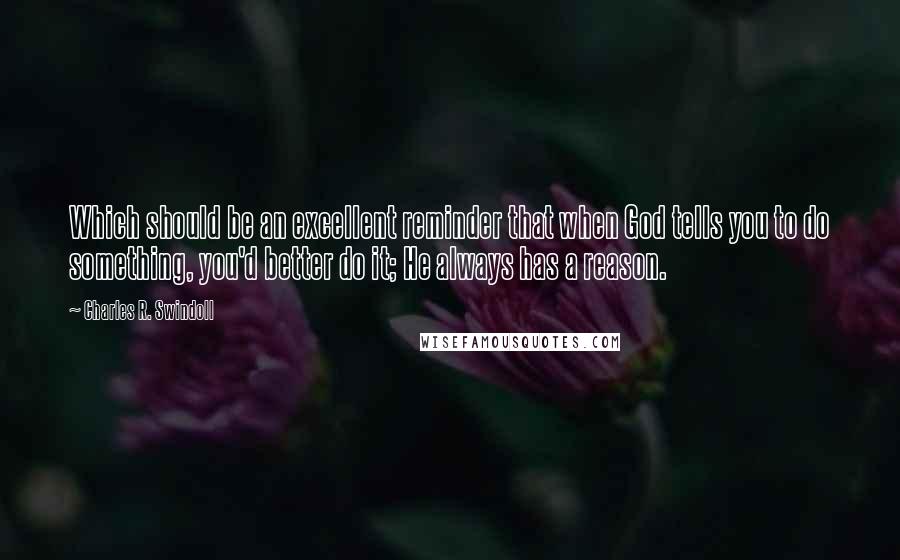 Charles R. Swindoll quotes: Which should be an excellent reminder that when God tells you to do something, you'd better do it; He always has a reason.