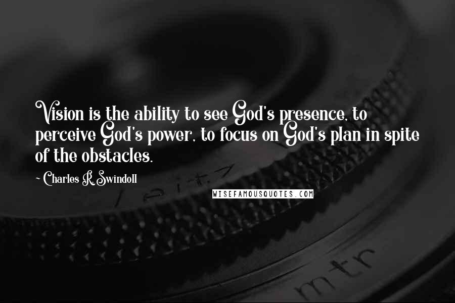 Charles R. Swindoll quotes: Vision is the ability to see God's presence, to perceive God's power, to focus on God's plan in spite of the obstacles.