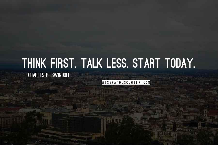 Charles R. Swindoll quotes: Think first. Talk less. Start today.