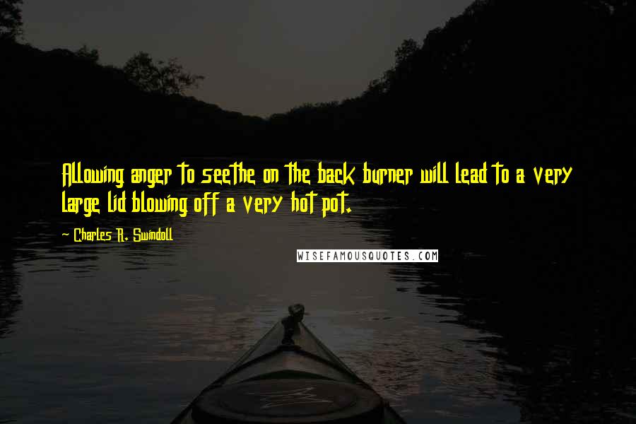 Charles R. Swindoll quotes: Allowing anger to seethe on the back burner will lead to a very large lid blowing off a very hot pot.