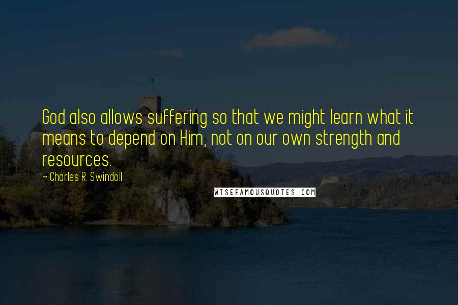 Charles R. Swindoll quotes: God also allows suffering so that we might learn what it means to depend on Him, not on our own strength and resources.