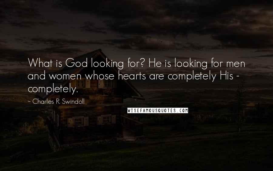 Charles R. Swindoll quotes: What is God looking for? He is looking for men and women whose hearts are completely His - completely.