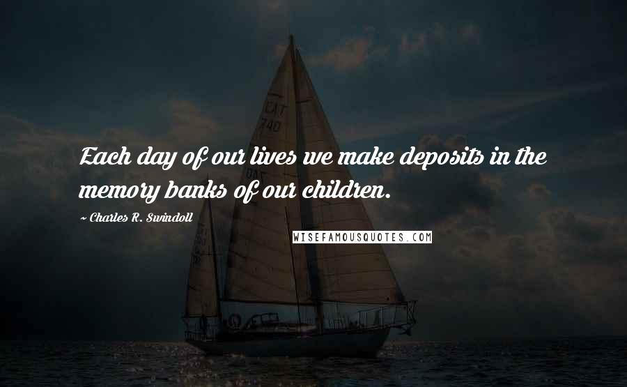 Charles R. Swindoll quotes: Each day of our lives we make deposits in the memory banks of our children.