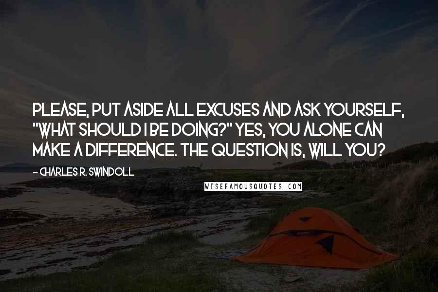 Charles R. Swindoll quotes: Please, put aside all excuses and ask yourself, "What should I be doing?" Yes, you alone can make a difference. The question is, will you?
