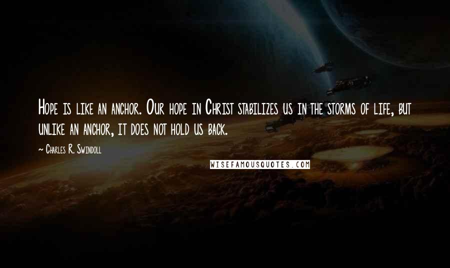 Charles R. Swindoll quotes: Hope is like an anchor. Our hope in Christ stabilizes us in the storms of life, but unlike an anchor, it does not hold us back.