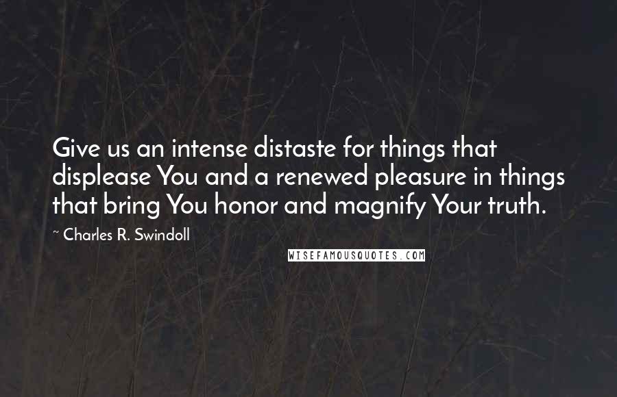 Charles R. Swindoll quotes: Give us an intense distaste for things that displease You and a renewed pleasure in things that bring You honor and magnify Your truth.