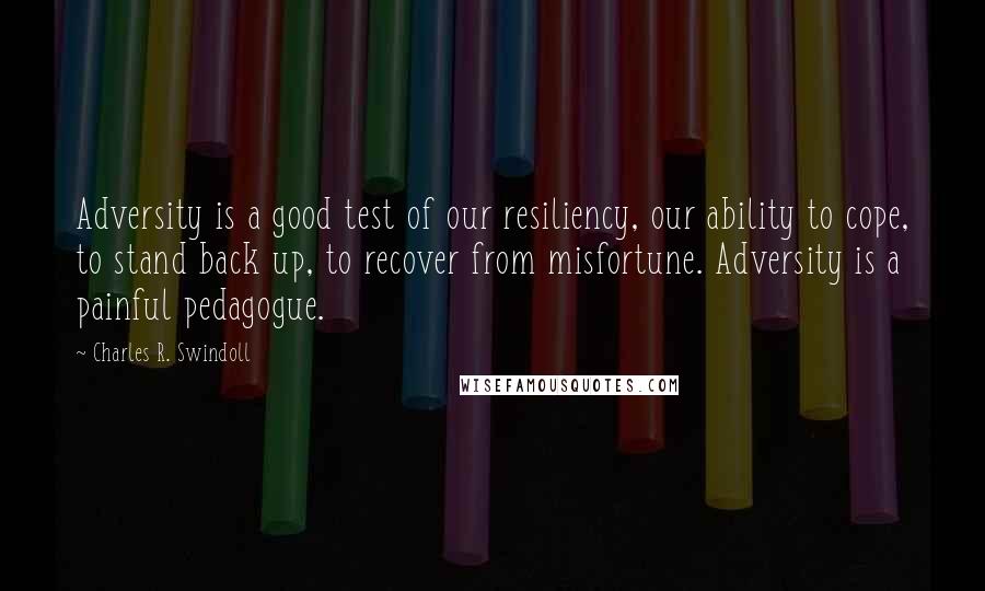 Charles R. Swindoll quotes: Adversity is a good test of our resiliency, our ability to cope, to stand back up, to recover from misfortune. Adversity is a painful pedagogue.