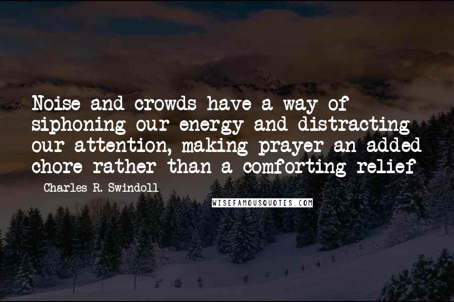 Charles R. Swindoll quotes: Noise and crowds have a way of siphoning our energy and distracting our attention, making prayer an added chore rather than a comforting relief