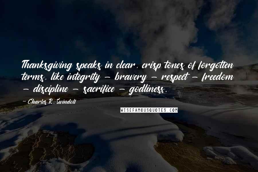 Charles R. Swindoll quotes: Thanksgiving speaks in clear, crisp tones of forgotten terms, like integrity - bravery - respect - freedom - discipline - sacrifice - godliness.